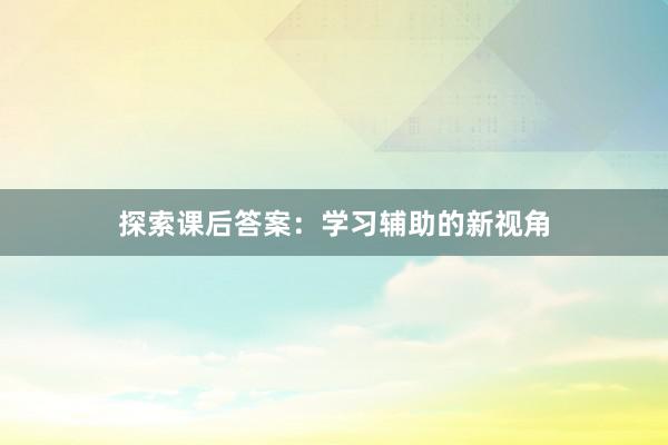 探索课后答案：学习辅助的新视角