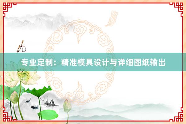 专业定制：精准模具设计与详细图纸输出